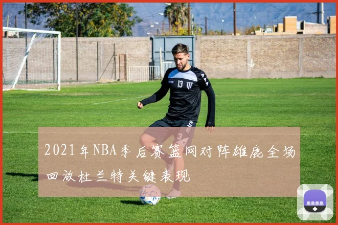 2021年NBA季后赛篮网对阵雄鹿全场回放杜兰特关键表现