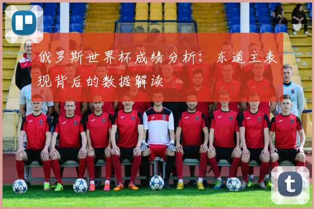 俄罗斯世界杯成绩分析：东道主表现背后的数据解读