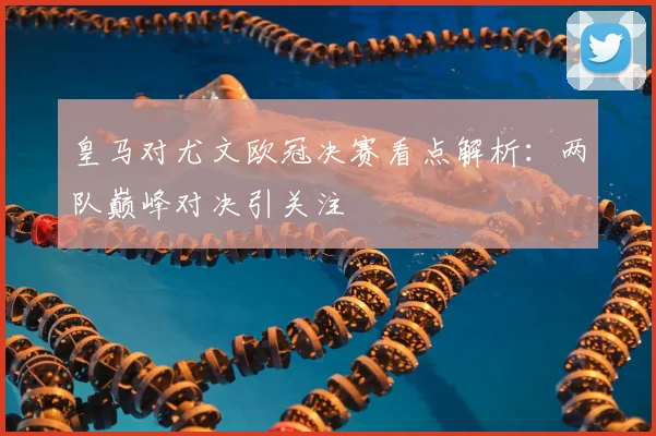 皇马对尤文欧冠决赛看点解析:两队巅峰对决引关注