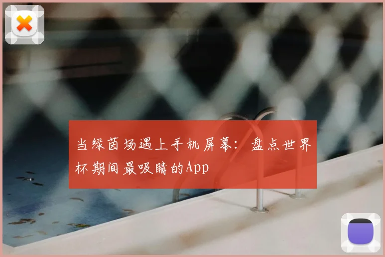 当绿茵场遇上手机屏幕:盘点世界杯期间最吸睛的App