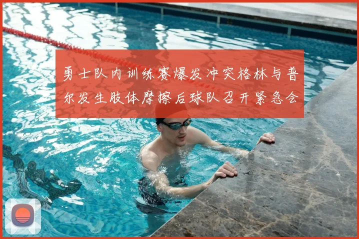 勇士队内训练赛爆发冲突格林与普尔发生肢体摩擦后球队召开紧急会议