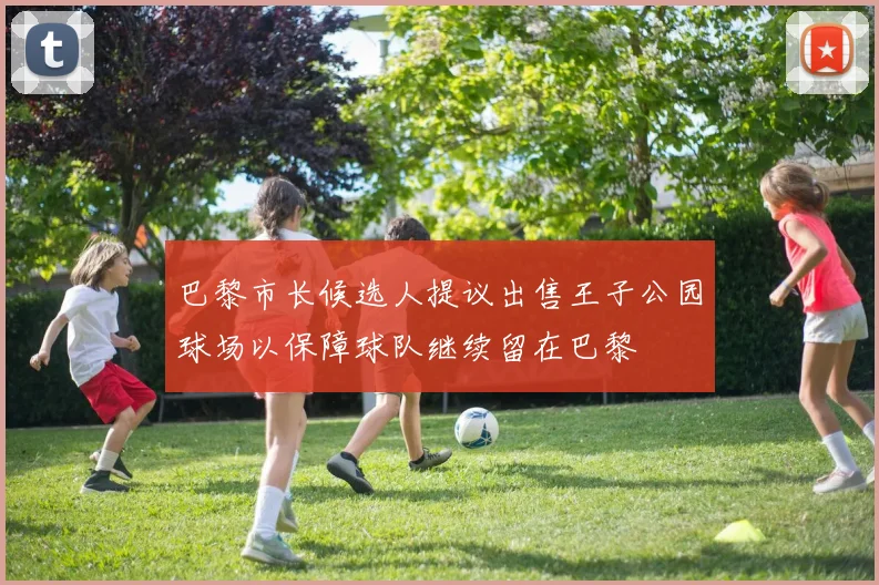 巴黎市长候选人提议出售王子公园球场以保障球队继续留在巴黎