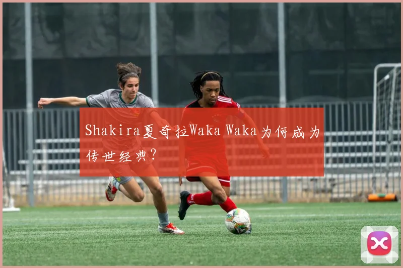 Shakira夏奇拉Waka Waka为何成为传世经典?
