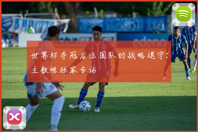世界杯夺冠后法国队的战略退守:主教练独家专访