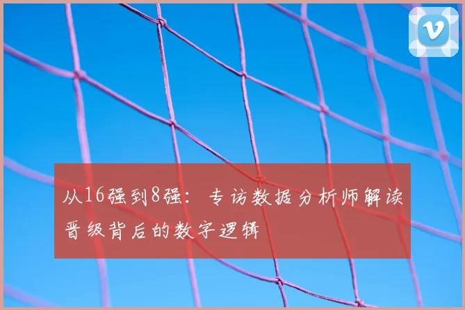 从16强到8强:专访数据分析师解读晋级背后的数字逻辑