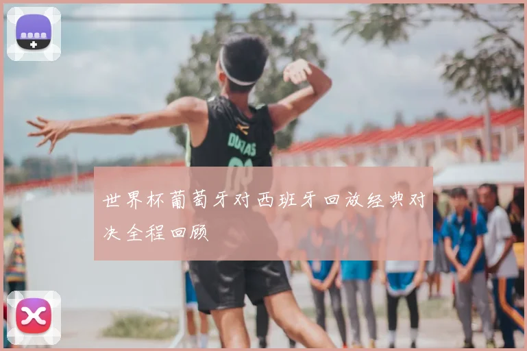 世界杯葡萄牙对西班牙回放经典对决全程回顾