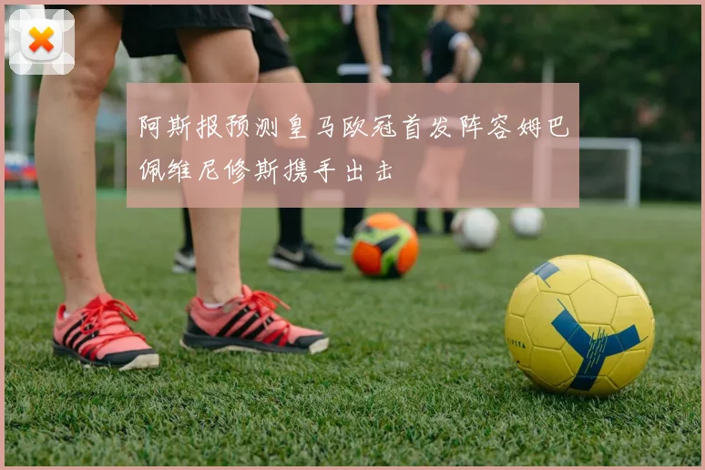 阿斯报预测皇马欧冠首发阵容姆巴佩维尼修斯携手出击