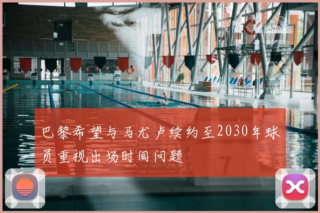 巴黎希望与马尤卢续约至2030年球员重视出场时间问题