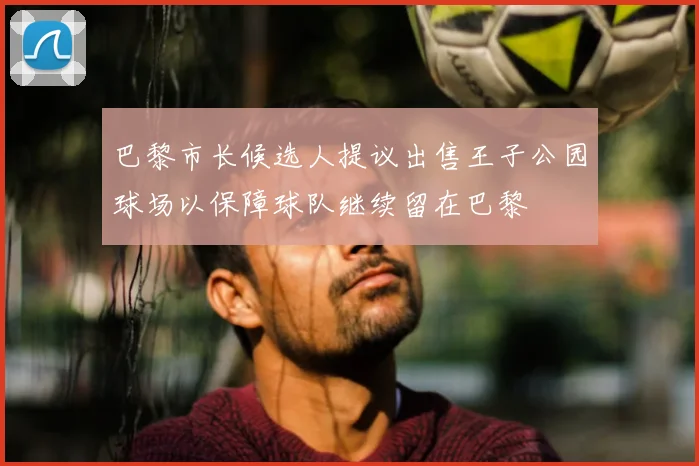 巴黎市长候选人提议出售王子公园球场以保障球队继续留在巴黎