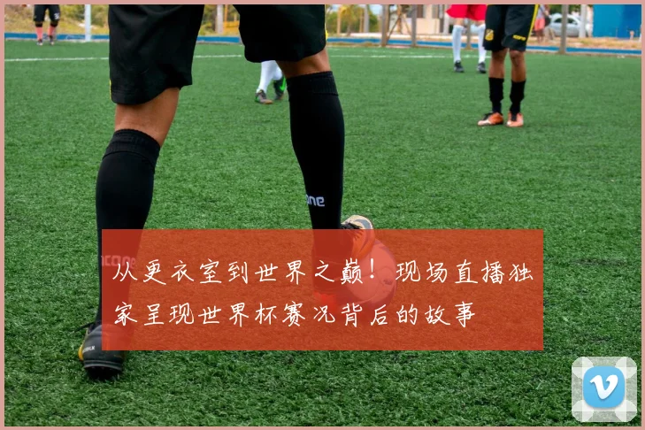 从更衣室到世界之巅!现场直播独家呈现世界杯赛况背后的故事