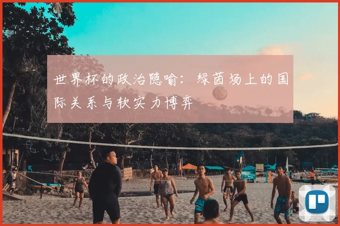 世界杯的政治隐喻:绿茵场上的国际关系与软实力博弈