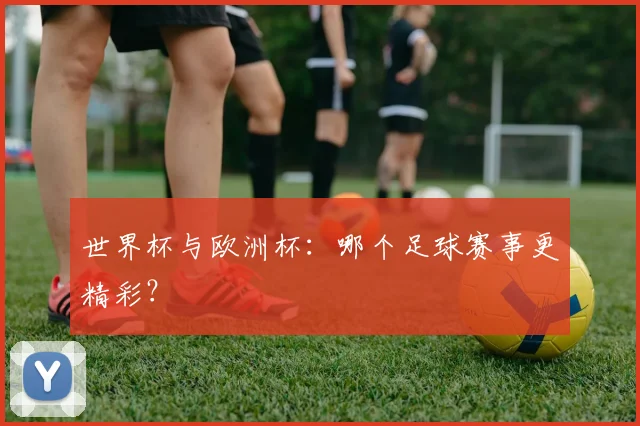 世界杯与欧洲杯:哪个足球赛事更精彩?