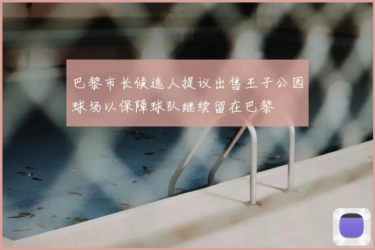 巴黎市长候选人提议出售王子公园球场以保障球队继续留在巴黎