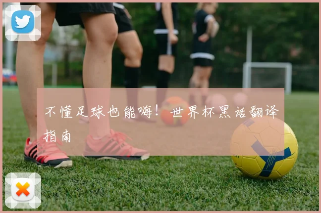不懂足球也能嗨!世界杯黑话翻译指南