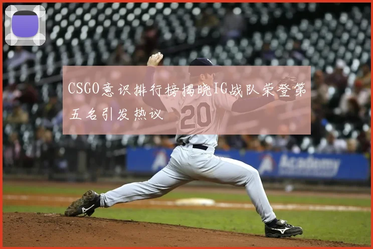 CSGO意识排行榜揭晓IG战队荣登第五名引发热议