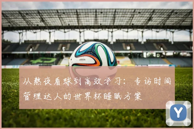从熬夜看球到高效学习：专访时间管理达人的世界杯睡眠方案