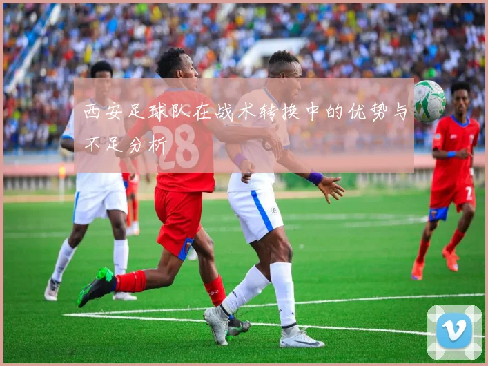 西安足球队在战术转换中的优势与不足分析