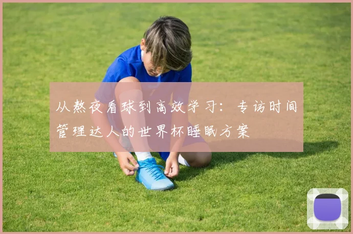 从熬夜看球到高效学习:专访时间管理达人的世界杯睡眠方案