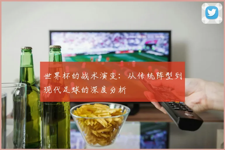 世界杯的战术演变：从传统阵型到现代足球的深度分析