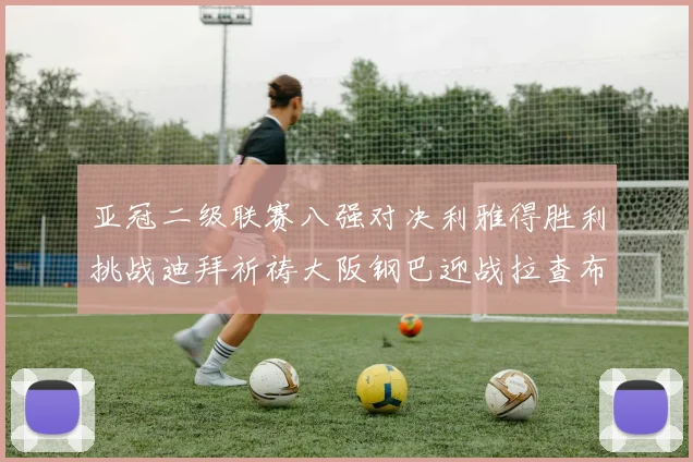 亚冠二级联赛八强对决利雅得胜利挑战迪拜祈祷大阪钢巴迎战拉查布里府