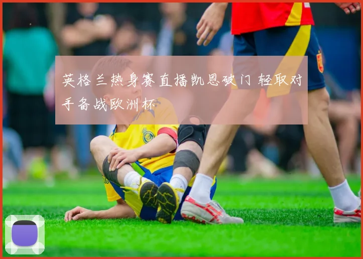 英格兰热身赛直播凯恩破门 轻取对手备战欧洲杯