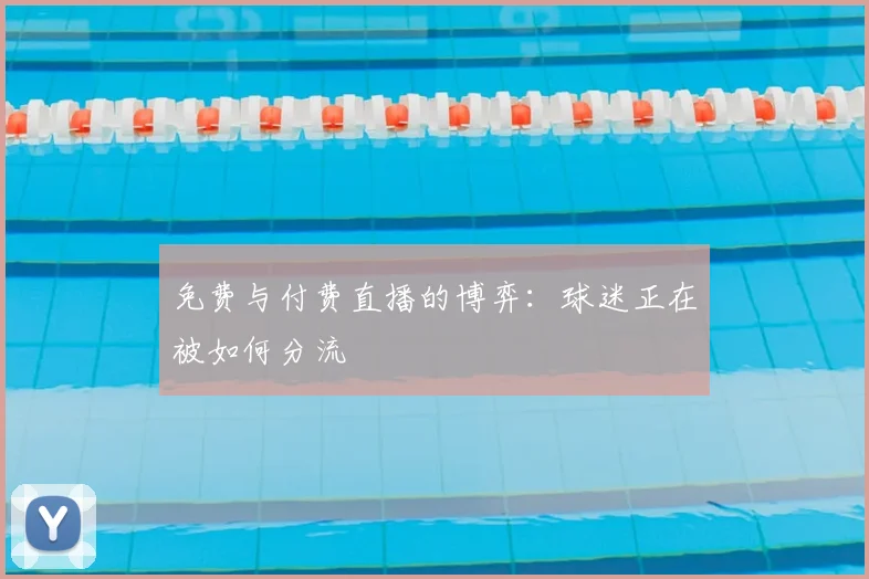免费与付费直播的博弈:球迷正在被如何分流