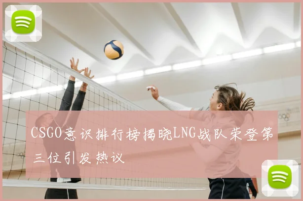CSGO意识排行榜揭晓LNG战队荣登第三位引发热议
