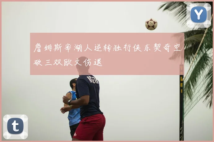 詹姆斯率湖人逆转独行侠东契奇空砍三双欧文伤退
