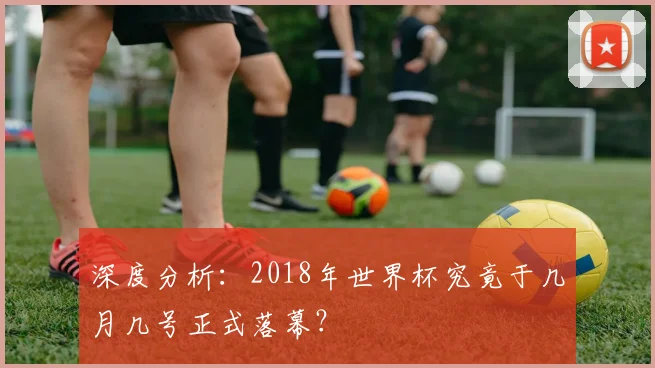 深度分析:2018年世界杯究竟于几月几号正式落幕?