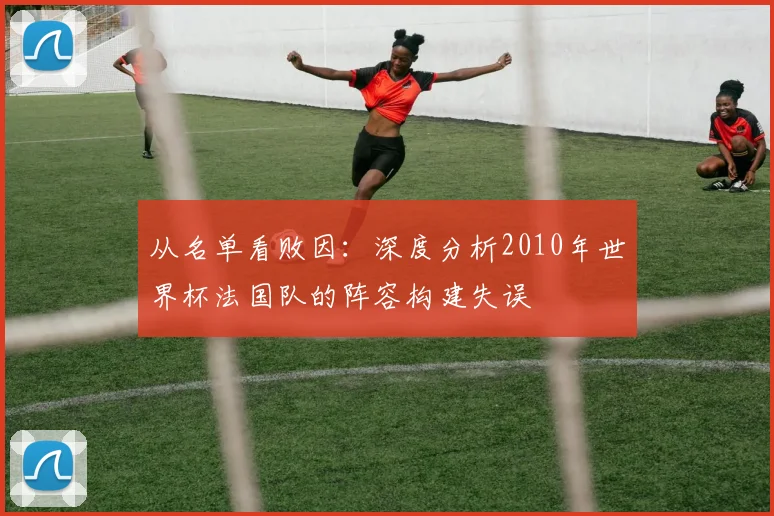 从名单看败因：深度分析2010年世界杯法国队的阵容构建失误