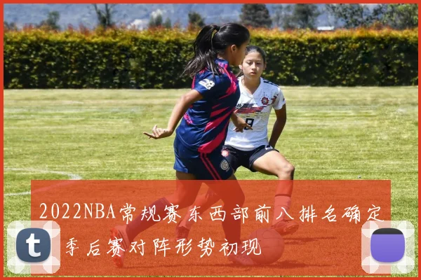2022NBA常规赛东西部前八排名确定，季后赛对阵形势初现