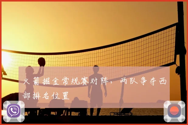 火箭掘金常规赛对阵，两队争夺西部排名位置