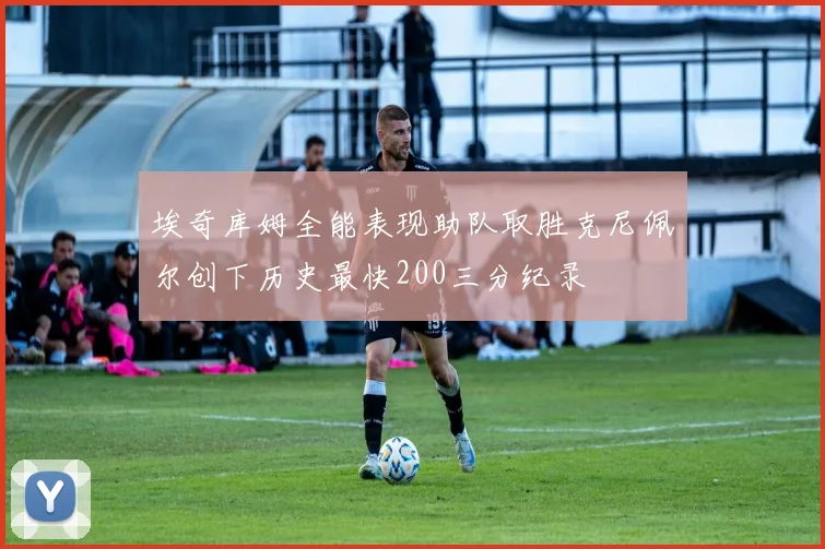 埃奇库姆全能表现助队取胜克尼佩尔创下历史最快200三分纪录