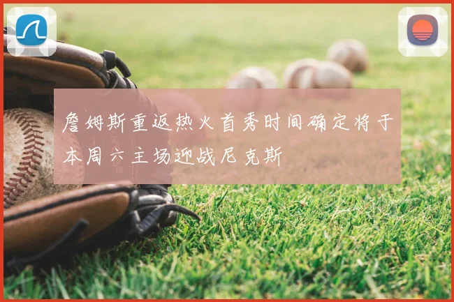 詹姆斯重返热火首秀时间确定将于本周六主场迎战尼克斯
