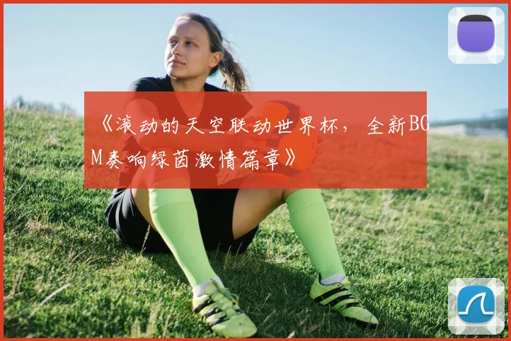 《滚动的天空联动世界杯，全新BGM奏响绿茵激情篇章》
