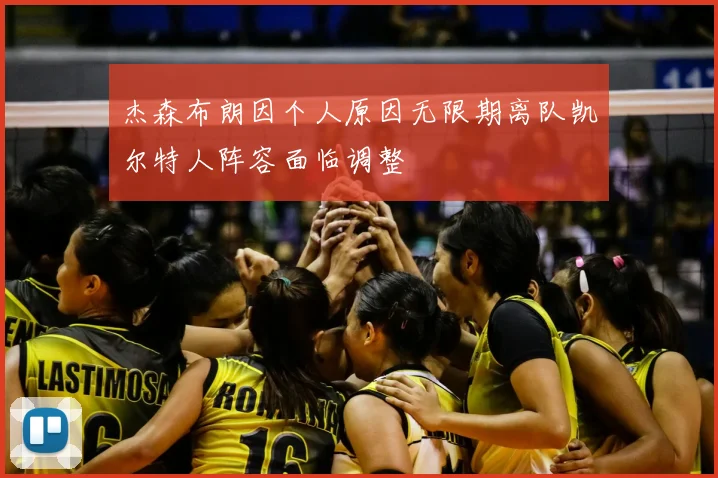 杰森布朗因个人原因无限期离队凯尔特人阵容面临调整