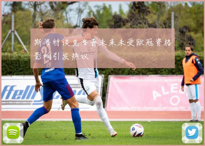 斯洛特谈克洛普未来未受欧冠资格影响引发热议