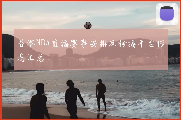 香港NBA直播赛事安排及转播平台信息汇总