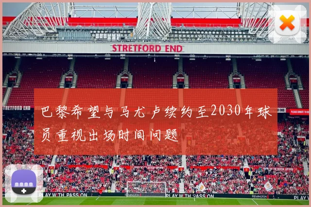 巴黎希望与马尤卢续约至2030年球员重视出场时间问题