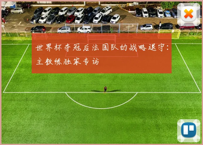 世界杯夺冠后法国队的战略退守：主教练独家专访