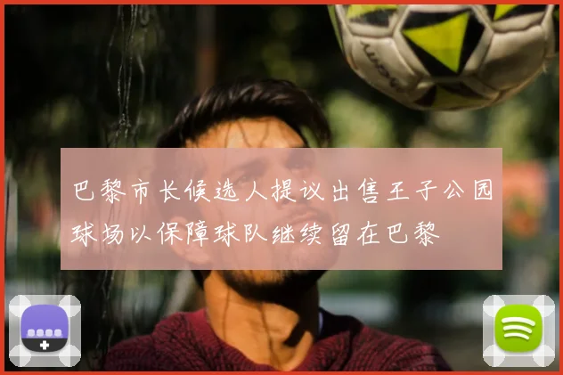 巴黎市长候选人提议出售王子公园球场以保障球队继续留在巴黎