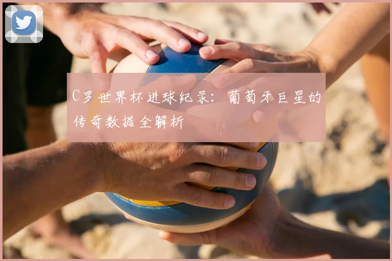 C罗世界杯进球纪录:葡萄牙巨星的传奇数据全解析