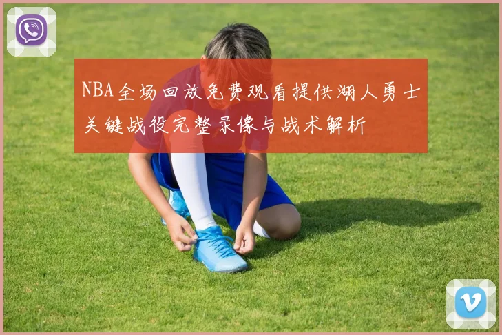 NBA全场回放免费观看提供湖人勇士关键战役完整录像与战术解析