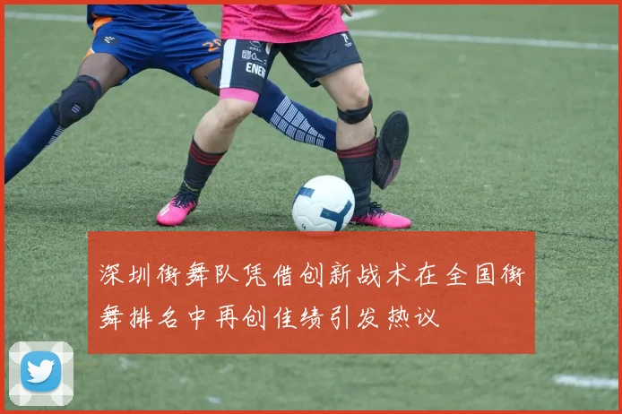 深圳街舞队凭借创新战术在全国街舞排名中再创佳绩引发热议
