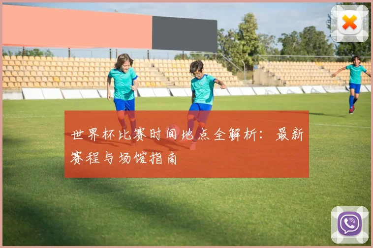 世界杯比赛时间地点全解析:最新赛程与场馆指南