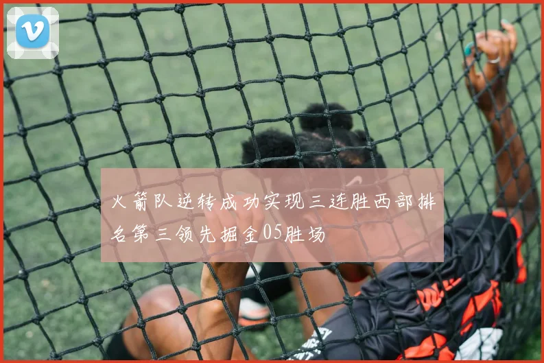 火箭队逆转成功实现三连胜西部排名第三领先掘金05胜场