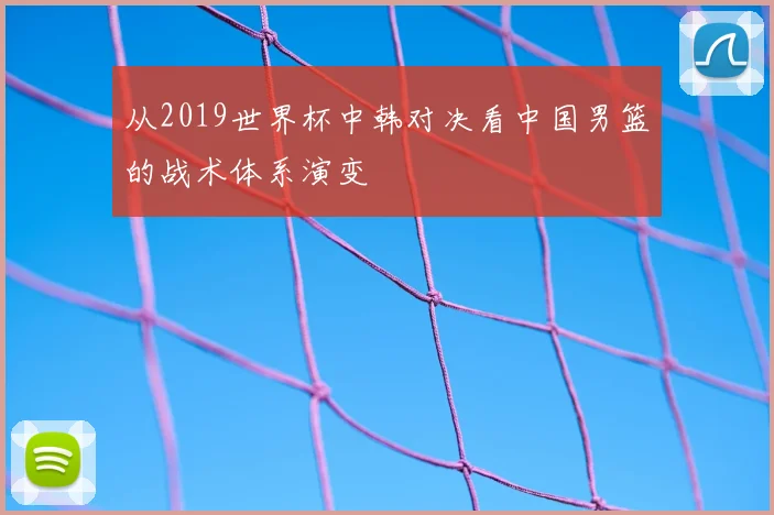 从2019世界杯中韩对决看中国男篮的战术体系演变