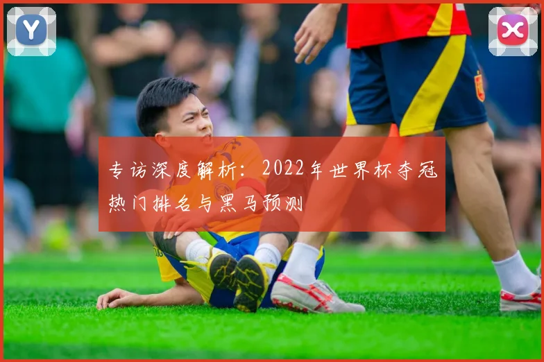 专访深度解析：2022年世界杯夺冠热门排名与黑马预测