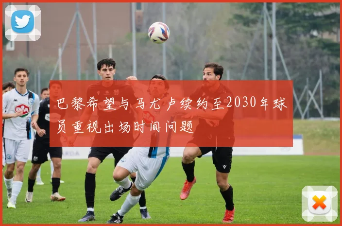 巴黎希望与马尤卢续约至2030年球员重视出场时间问题