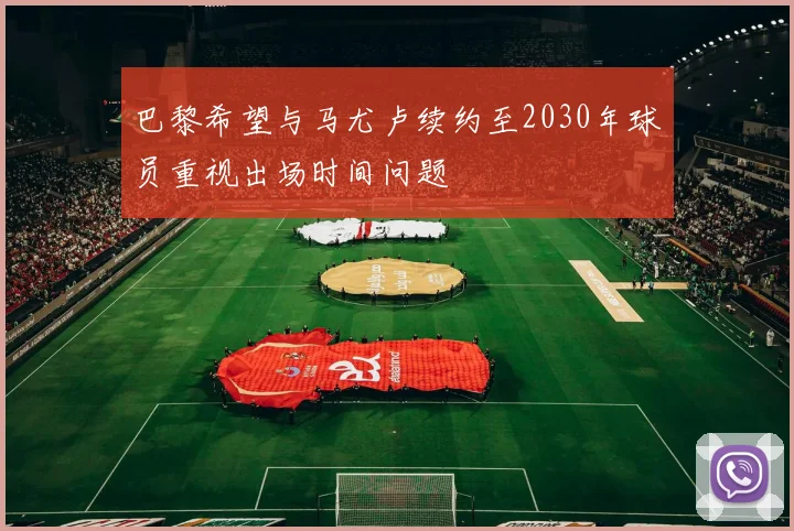 巴黎希望与马尤卢续约至2030年球员重视出场时间问题
